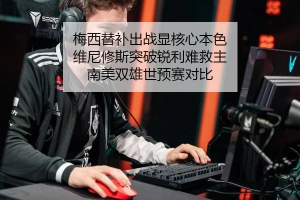 梅西替补出战显核心本色 维尼修斯突破锐利难救主 南美双雄世预赛对比